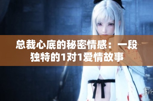 总裁心底的秘密情感：一段独特的1对1爱情故事