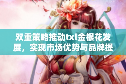 双重策略推动txl金银花发展，实现市场优势与品牌提升