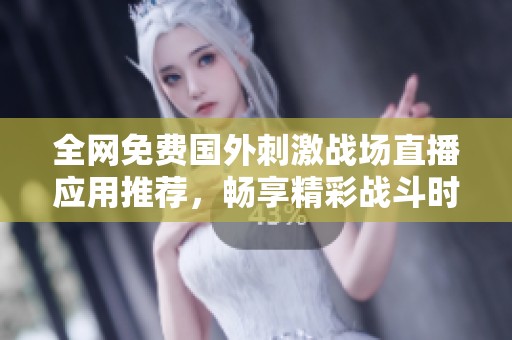 全网免费国外刺激战场直播应用推荐，畅享精彩战斗时刻