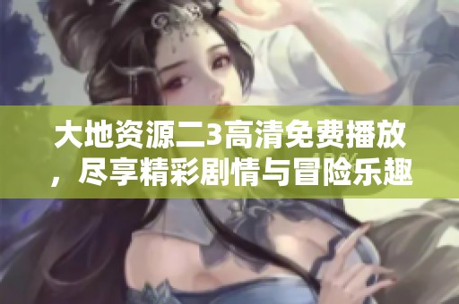 大地资源二3高清免费播放，尽享精彩剧情与冒险乐趣