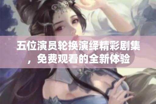 五位演员轮换演绎精彩剧集，免费观看的全新体验