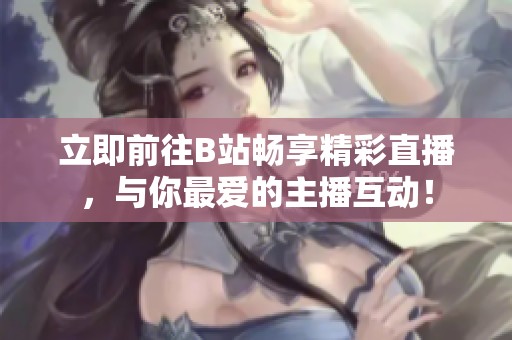立即前往B站畅享精彩直播，与你最爱的主播互动！