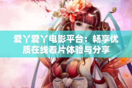 爱丫爱丫电影平台：畅享优质在线看片体验与分享