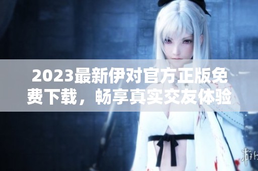 2023最新伊对官方正版免费下载，畅享真实交友体验