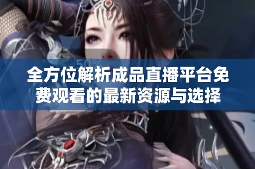 全方位解析成品直播平台免费观看的最新资源与选择