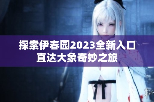 探索伊春园2023全新入口直达大象奇妙之旅