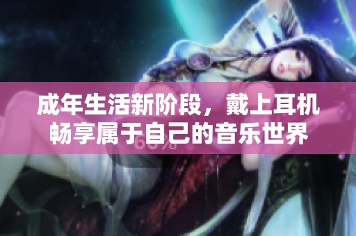 成年生活新阶段，戴上耳机畅享属于自己的音乐世界