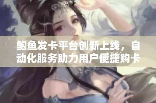 鲍鱼发卡平台创新上线，自动化服务助力用户便捷购卡体验