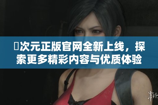 囧次元正版官网全新上线，探索更多精彩内容与优质体验