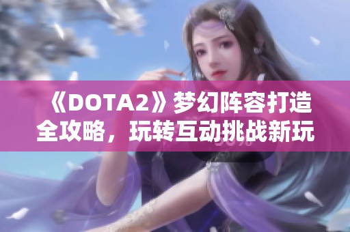 《DOTA2》梦幻阵容打造全攻略，玩转互动挑战新玩法
