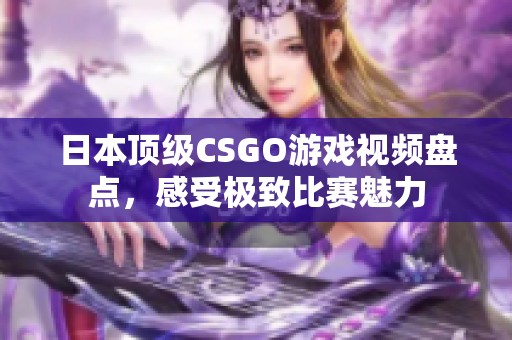 日本顶级CSGO游戏视频盘点，感受极致比赛魅力