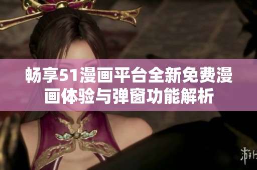 畅享51漫画平台全新免费漫画体验与弹窗功能解析
