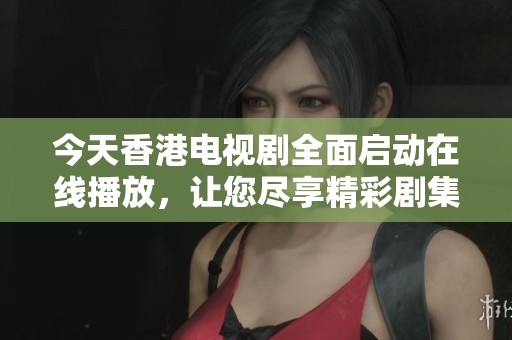 今天香港电视剧全面启动在线播放，让您尽享精彩剧集
