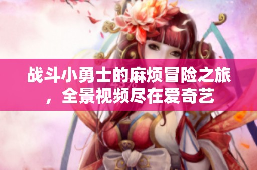 战斗小勇士的麻烦冒险之旅，全景视频尽在爱奇艺