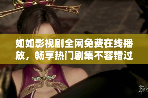 如如影视剧全网免费在线播放，畅享热门剧集不容错过