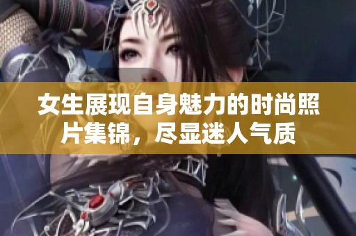 女生展现自身魅力的时尚照片集锦，尽显迷人气质
