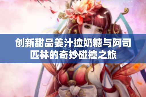 创新甜品姜汁撞奶糖与阿司匹林的奇妙碰撞之旅