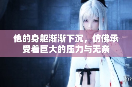 他的身躯渐渐下沉，仿佛承受着巨大的压力与无奈