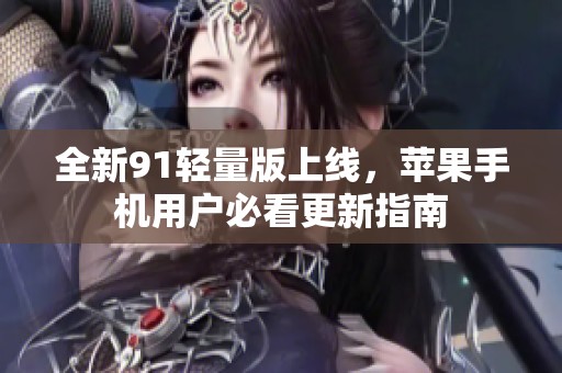 全新91轻量版上线，苹果手机用户必看更新指南