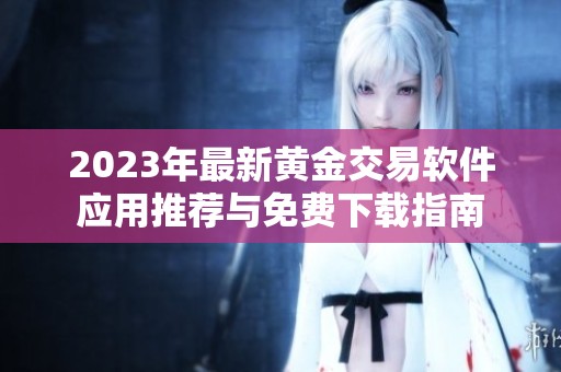 2023年最新黄金交易软件应用推荐与免费下载指南