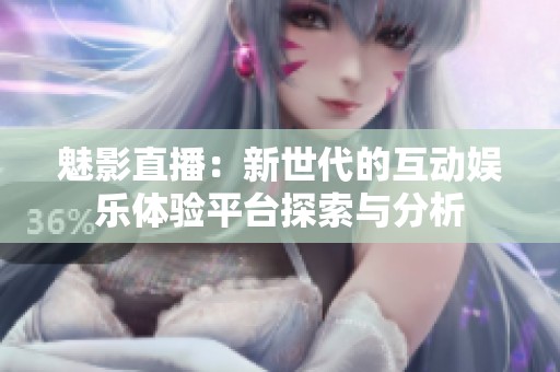 魅影直播：新世代的互动娱乐体验平台探索与分析