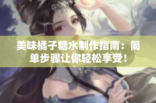 美味橘子糖水制作指南：简单步骤让你轻松享受！