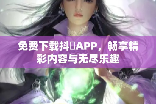 免费下载抖抈APP，畅享精彩内容与无尽乐趣