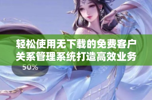 轻松使用无下载的免费客户关系管理系统打造高效业务流程