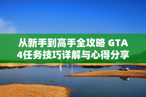从新手到高手全攻略 GTA4任务技巧详解与心得分享