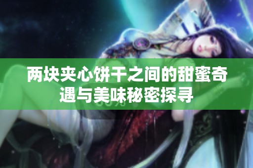 两块夹心饼干之间的甜蜜奇遇与美味秘密探寻