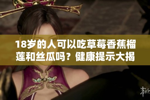 18岁的人可以吃草莓香蕉榴莲和丝瓜吗？健康提示大揭晓