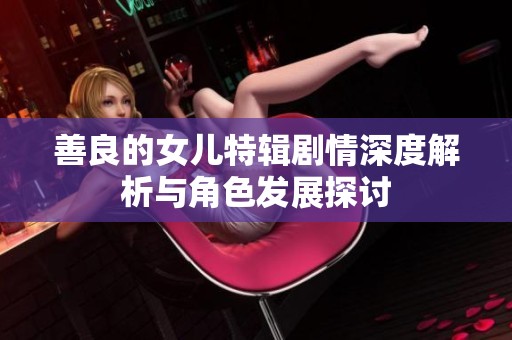 善良的女儿特辑剧情深度解析与角色发展探讨