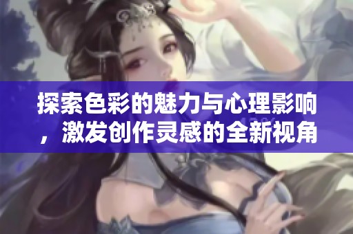 探索色彩的魅力与心理影响，激发创作灵感的全新视角
