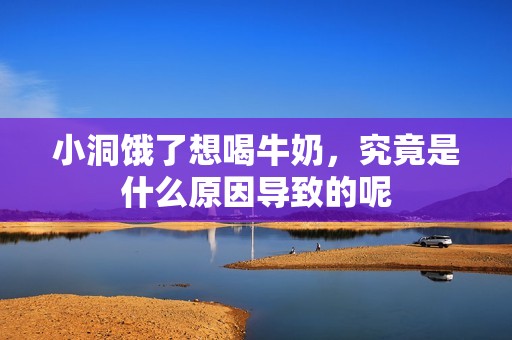 小洞饿了想喝牛奶，究竟是什么原因导致的呢