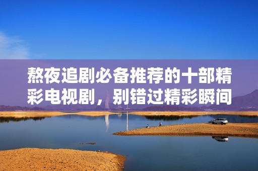 熬夜追剧必备推荐的十部精彩电视剧，别错过精彩瞬间！