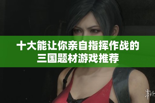 十大能让你亲自指挥作战的三国题材游戏推荐