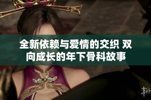 全新依赖与爱情的交织 双向成长的年下骨科故事