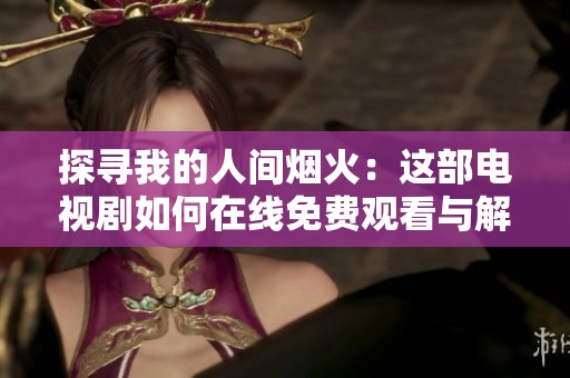 探寻我的人间烟火：这部电视剧如何在线免费观看与解读
