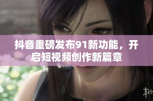 抖音重磅发布91新功能，开启短视频创作新篇章