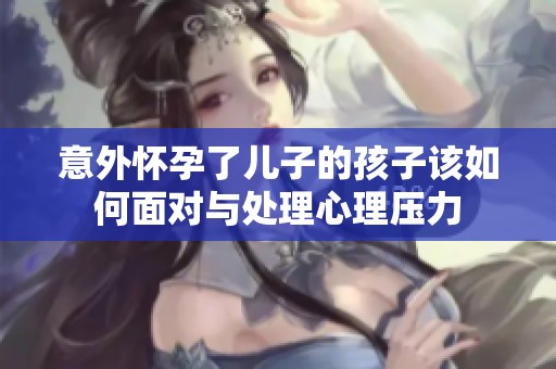 意外怀孕了儿子的孩子该如何面对与处理心理压力