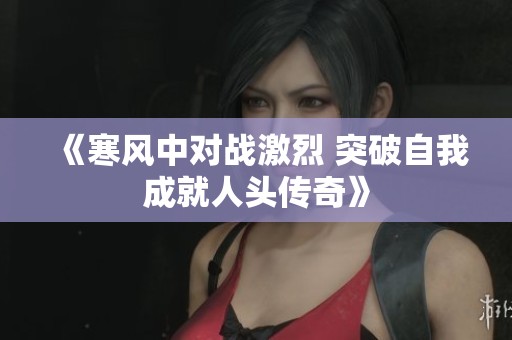 《寒风中对战激烈 突破自我成就人头传奇》