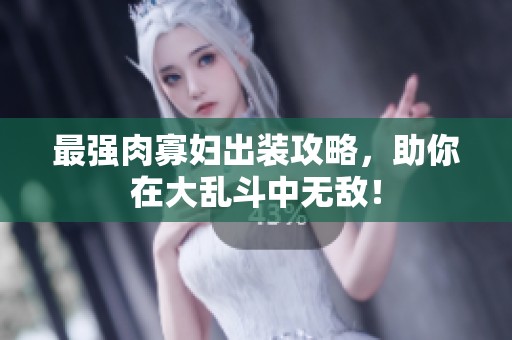 最强肉寡妇出装攻略，助你在大乱斗中无敌！