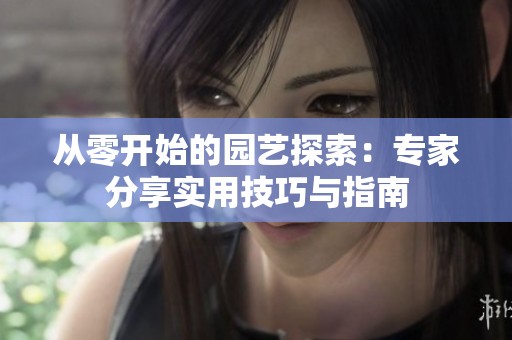 从零开始的园艺探索：专家分享实用技巧与指南