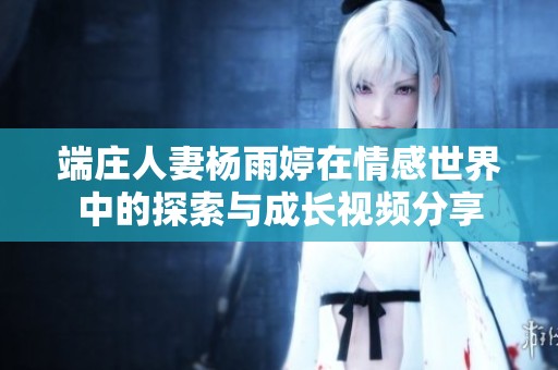 端庄人妻杨雨婷在情感世界中的探索与成长视频分享