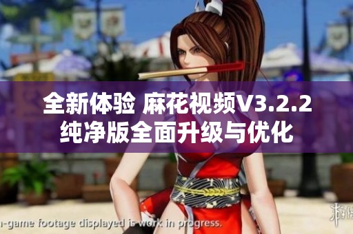 全新体验 麻花视频V3.2.2纯净版全面升级与优化