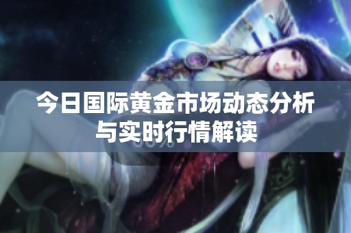 今日国际黄金市场动态分析与实时行情解读