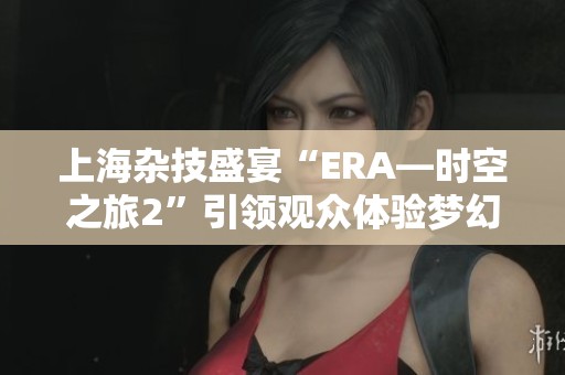 上海杂技盛宴“ERA—时空之旅2”引领观众体验梦幻奇境
