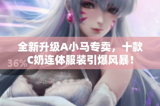 全新升级A小马专卖，十款C奶连体服装引爆风暴！