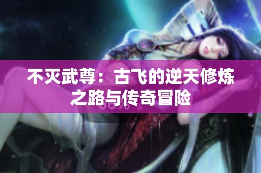不灭武尊：古飞的逆天修炼之路与传奇冒险