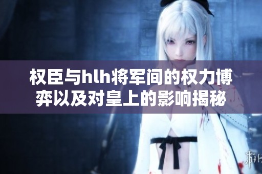 权臣与hlh将军间的权力博弈以及对皇上的影响揭秘